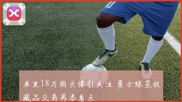库里18万购头像引关注 勇士球星收藏品交易再添看点
