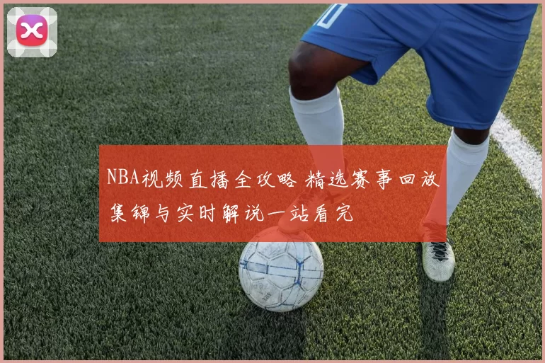 NBA视频直播全攻略 精选赛事回放集锦与实时解说一站看完