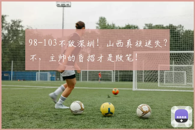98-103不敌深圳!山西真核迷失?不,主帅的昏招才是败笔!