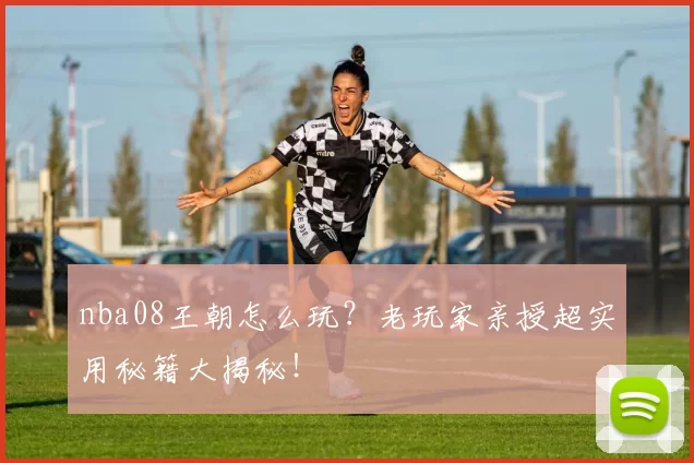 nba08王朝怎么玩？老玩家亲授超实用秘籍大揭秘！