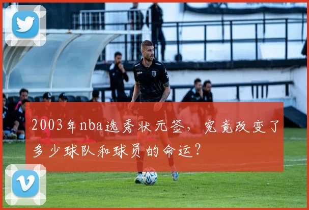 2003年nba选秀状元签,究竟改变了多少球队和球员的命运?