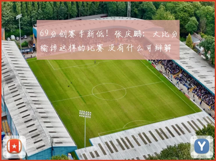 69分创赛季新低！张庆鹏：大比分输掉这样的比赛 没有什么可辩解