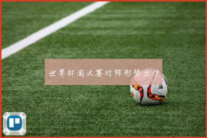 世界杯淘汰赛对阵形势出炉