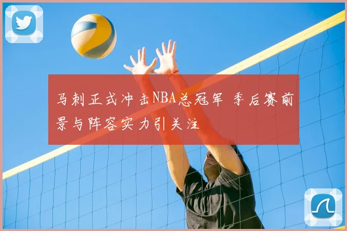 马刺正式冲击NBA总冠军 季后赛前景与阵容实力引关注