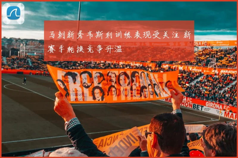 马刺新秀韦斯利训练表现受关注 新赛季轮换竞争升温