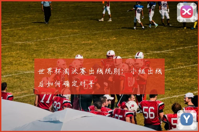 世界杯淘汰赛出线规则:小组出线后如何确定对手