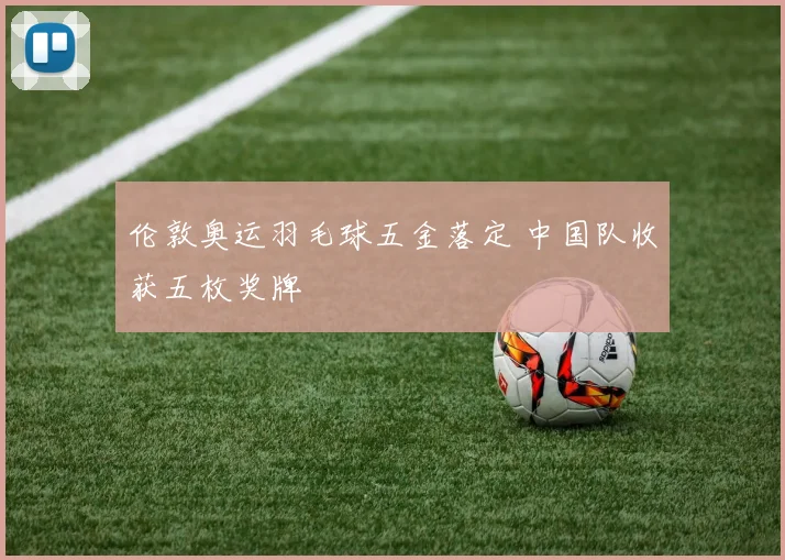 伦敦奥运羽毛球五金落定 中国队收获五枚奖牌