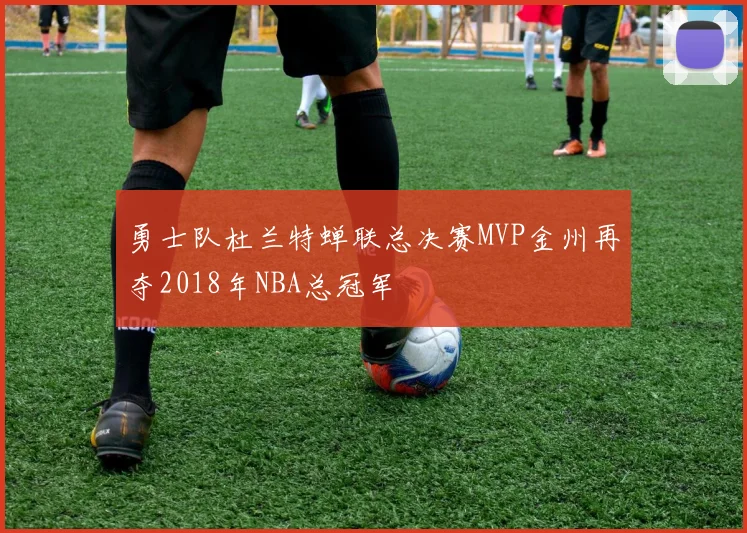 勇士队杜兰特蝉联总决赛MVP金州再夺2018年NBA总冠军