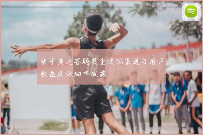 快手奥运答题奖金提现渠道与用户收益发放细节披露